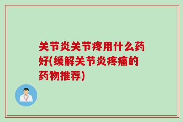 关节炎关节疼用什么药好(缓解关节炎疼痛的药物推荐)