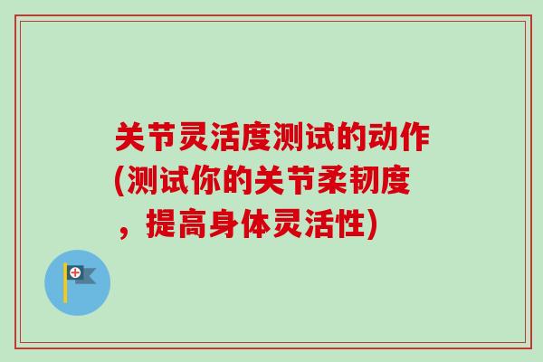 关节灵活度测试的动作(测试你的关节柔韧度，提高身体灵活性)