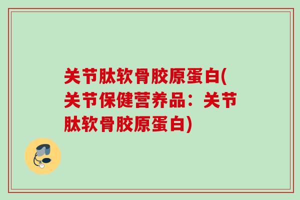 关节肽软骨胶原蛋白(关节保健营养品：关节肽软骨胶原蛋白)