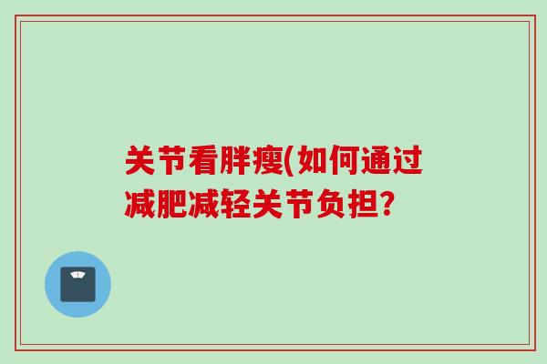 关节看胖瘦(如何通过减肥减轻关节负担？