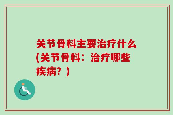 关节骨科主要治疗什么(关节骨科：治疗哪些疾病？)