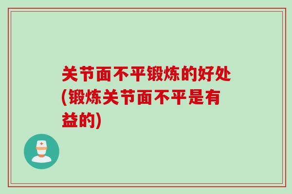 关节面不平锻炼的好处(锻炼关节面不平是有益的)