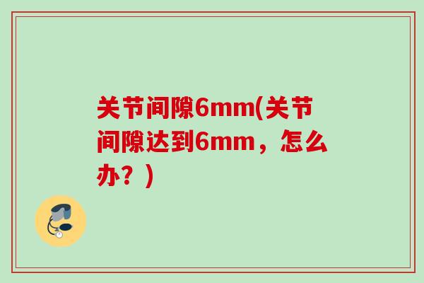 关节间隙6mm(关节间隙达到6mm，怎么办？)