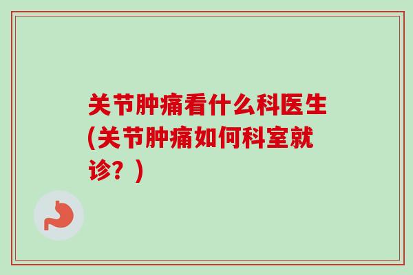 关节肿痛看什么科医生(关节肿痛如何科室就诊?) 关节肿痛看什么科医生(关节肿痛如何科室就诊?)