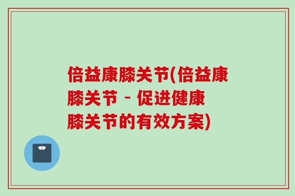 倍益康膝关节(倍益康膝关节 - 促进健康膝关节的有效方案)