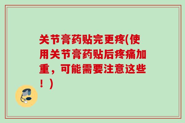 关节膏药贴完更疼(使用关节膏药贴后疼痛加重，可能需要注意这些！)