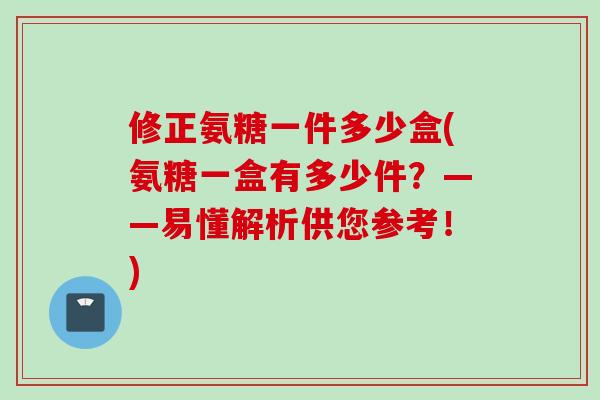 修正氨糖一件多少盒(氨糖一盒有多少件？——易懂解析供您参考！)