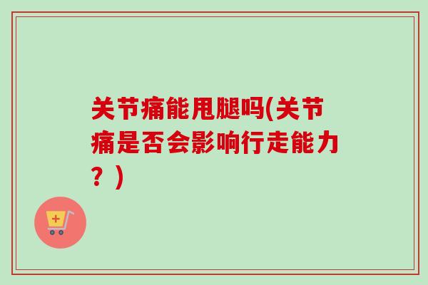 关节痛能甩腿吗(关节痛是否会影响行走能力？)
