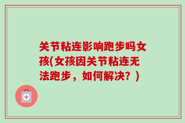 关节粘连影响跑步吗女孩(女孩因关节粘连无法跑步，如何解决？)