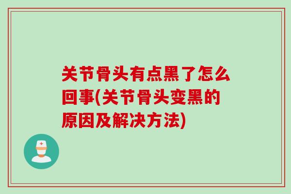 关节骨头有点黑了怎么回事(关节骨头变黑的原因及解决方法)
