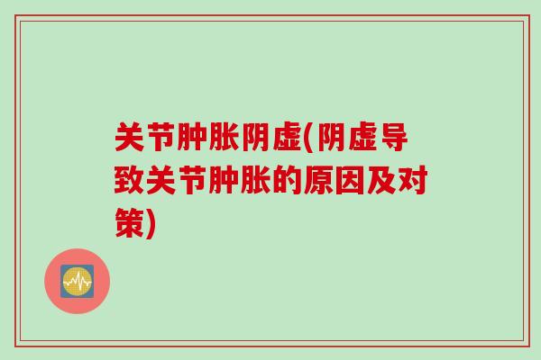 关节肿胀阴虚(阴虚导致关节肿胀的原因及对策)