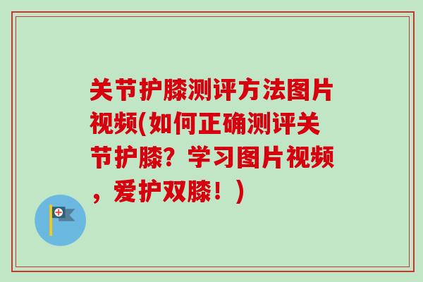 关节护膝测评方法图片视频(如何正确测评关节护膝？学习图片视频，爱护双膝！)