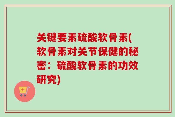 关键要素硫酸软骨素(软骨素对关节保健的秘密：硫酸软骨素的功效研究)