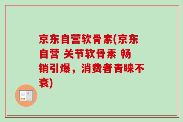 京东自营软骨素(京东自营 关节软骨素 畅销引爆，消费者青睐不衰)