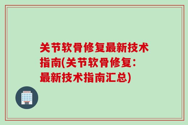 关节软骨修复最新技术指南(关节软骨修复：最新技术指南汇总)