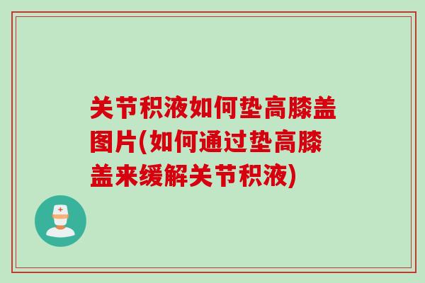 关节积液如何垫高膝盖图片(如何通过垫高膝盖来缓解关节积液)