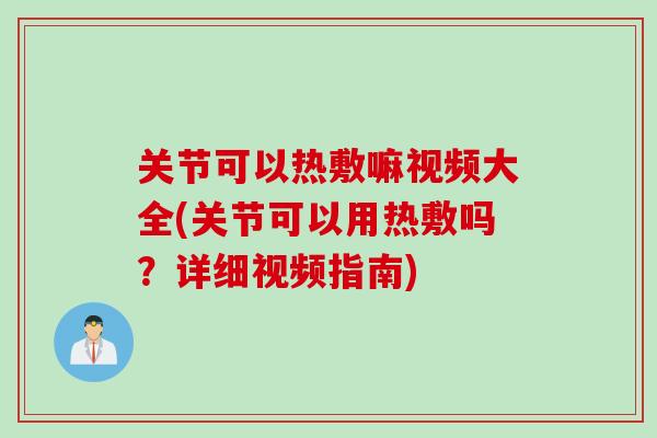 关节可以热敷嘛视频大全(关节可以用热敷吗？详细视频指南)