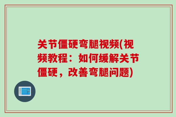 关节僵硬弯腿视频(视频教程：如何缓解关节僵硬，改善弯腿问题)