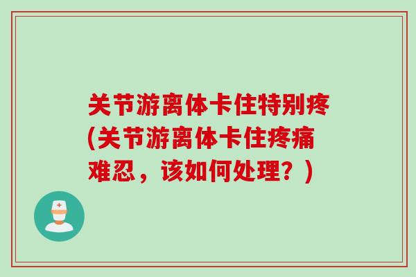 关节游离体卡住特别疼(关节游离体卡住疼痛难忍，该如何处理？)