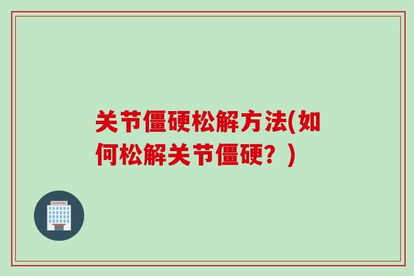 关节僵硬松解方法(如何松解关节僵硬？)