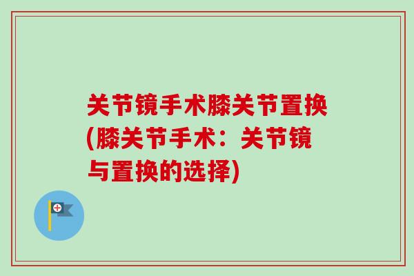 关节镜手术膝关节置换(膝关节手术：关节镜与置换的选择)