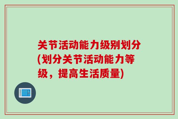 关节活动能力级别划分(划分关节活动能力等级，提高生活质量)