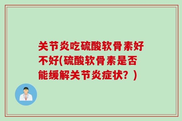 关节炎吃硫酸软骨素好不好(硫酸软骨素是否能缓解关节炎症状？)