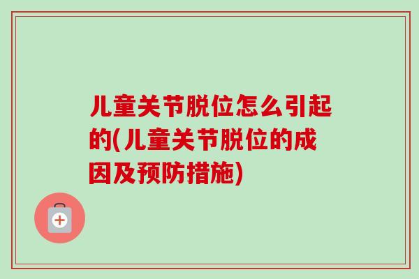 儿童关节脱位怎么引起的(儿童关节脱位的成因及预防措施)