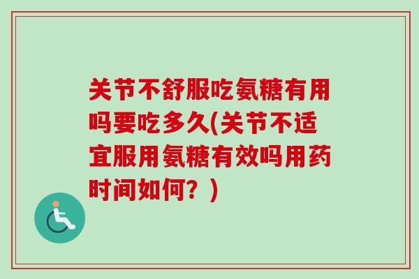 关节不舒服吃氨糖有用吗要吃多久(关节不适宜服用氨糖有效吗用药时间如何？)