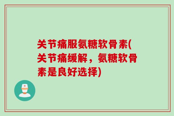 关节痛服氨糖软骨素(关节痛缓解，氨糖软骨素是良好选择)