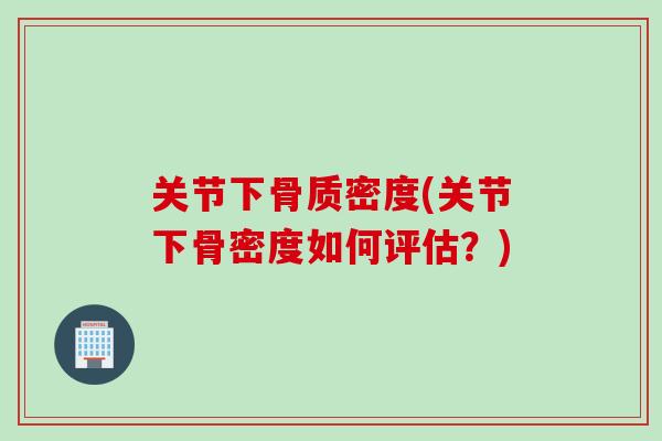 关节下骨质密度(关节下骨密度如何评估？)