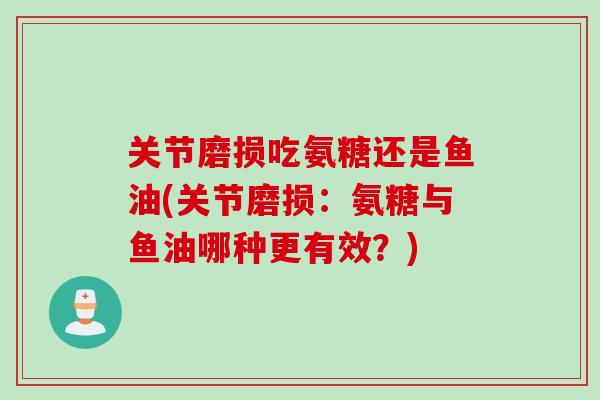 关节磨损吃氨糖还是鱼油(关节磨损：氨糖与鱼油哪种更有效？)