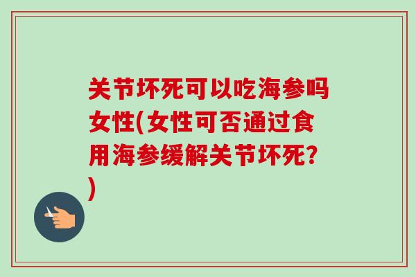 关节坏死可以吃海参吗女性(女性可否通过食用海参缓解关节坏死？)