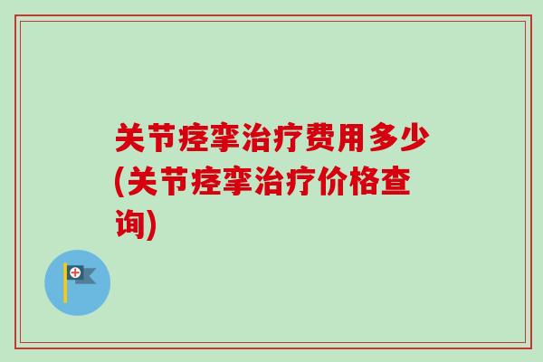关节痉挛治疗费用多少(关节痉挛治疗价格查询)