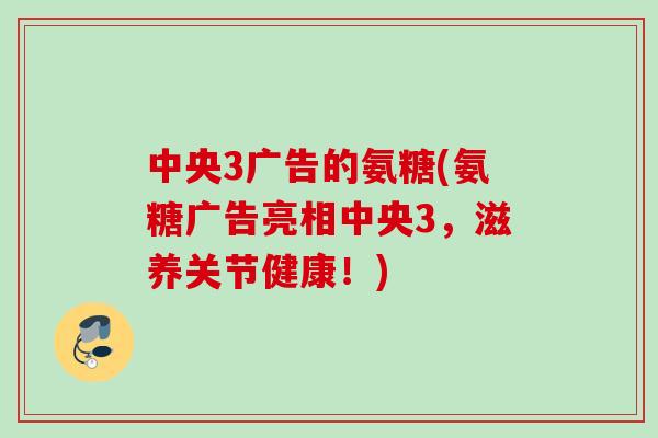 中央3广告的氨糖(氨糖广告亮相中央3，滋养关节健康！)