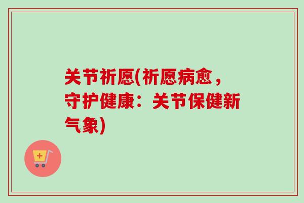 关节祈愿(祈愿病愈，守护健康：关节保健新气象)