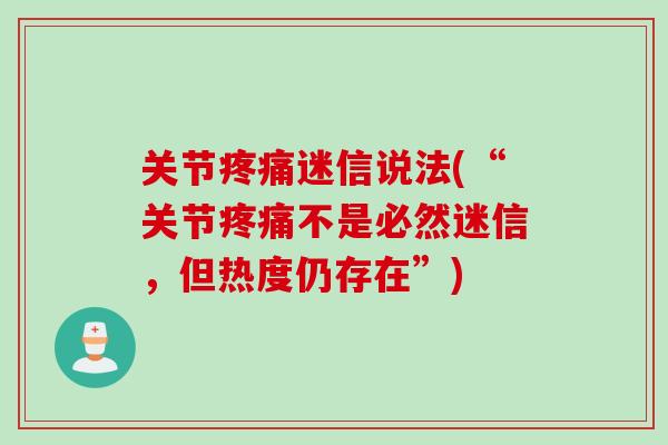 关节疼痛迷信说法(“关节疼痛不是必然迷信，但热度仍存在”)