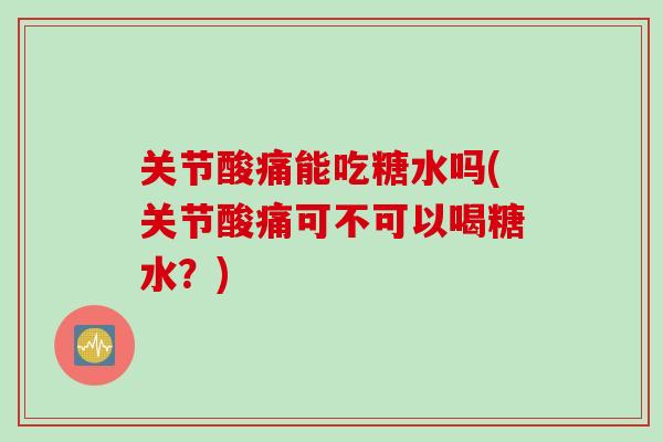 关节酸痛能吃糖水吗(关节酸痛可不可以喝糖水？)