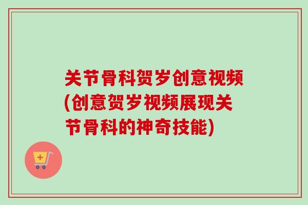 关节骨科贺岁创意视频(创意贺岁视频展现关节骨科的神奇技能)