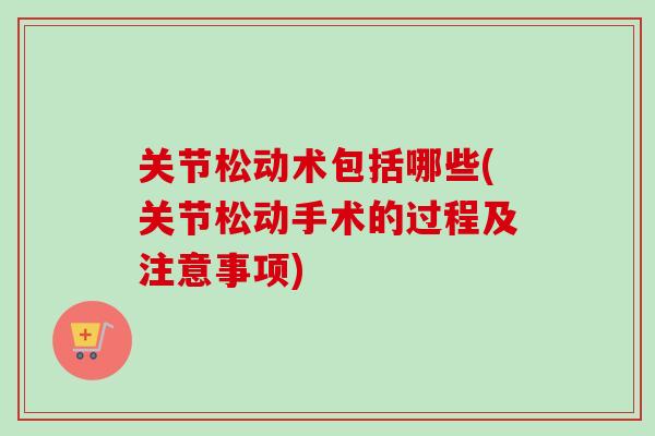 关节松动术包括哪些(关节松动手术的过程及注意事项)