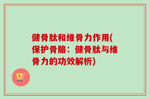 健骨肽和维骨力作用(保护骨骼：健骨肽与维骨力的功效解析)