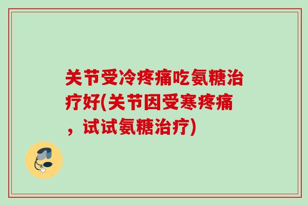 关节受冷疼痛吃氨糖治疗好(关节因受寒疼痛，试试氨糖治疗)