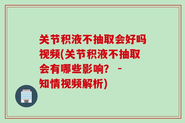关节积液不抽取会好吗视频(关节积液不抽取会有哪些影响？ - 知情视频解析)