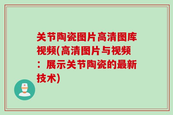 关节陶瓷图片高清图库视频(高清图片与视频：展示关节陶瓷的最新技术)