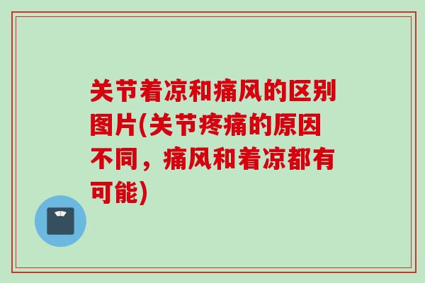 关节着凉和痛风的区别图片(关节疼痛的原因不同，痛风和着凉都有可能)