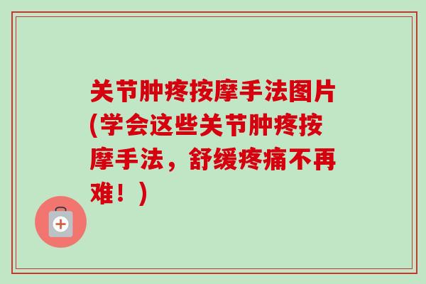 关节肿疼按摩手法图片(学会这些关节肿疼按摩手法，舒缓疼痛不再难！)