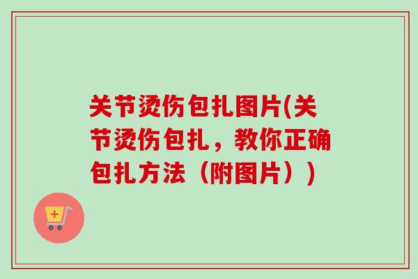 关节烫伤包扎图片(关节烫伤包扎，教你正确包扎方法（附图片）)