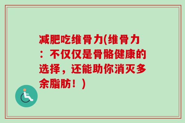减肥吃维骨力(维骨力：不仅仅是骨骼健康的选择，还能助你消灭多余脂肪！)