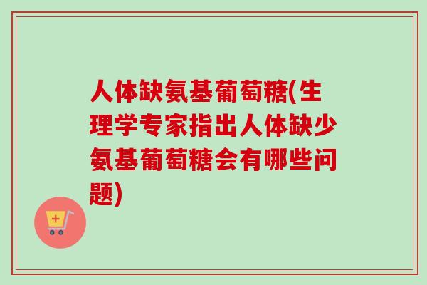 人体缺氨基葡萄糖(生理学专家指出人体缺少氨基葡萄糖会有哪些问题)