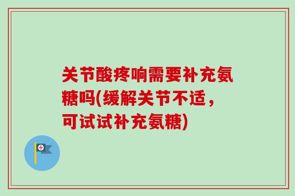 关节酸疼响需要补充氨糖吗(缓解关节不适，可试试补充氨糖)